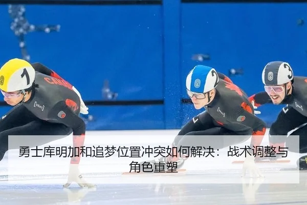 勇士库明加和追梦位置冲突如何解决：战术调整与角色重塑